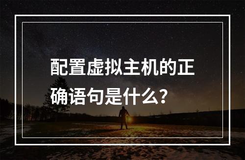 配置虚拟主机的正确语句是什么？