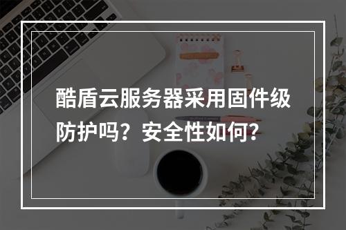 酷盾云服务器采用固件级防护吗？安全性如何？