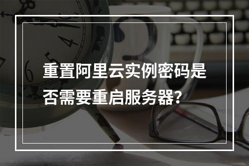 重置阿里云实例密码是否需要重启服务器？