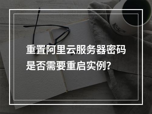 重置阿里云服务器密码是否需要重启实例？