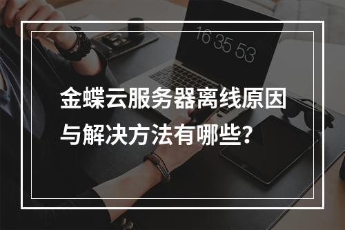 金蝶云服务器离线原因与解决方法有哪些？