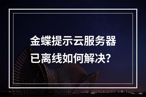 金蝶提示云服务器已离线如何解决？