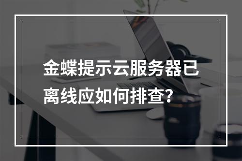 金蝶提示云服务器已离线应如何排查？