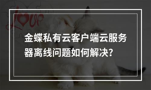 金蝶私有云客户端云服务器离线问题如何解决？