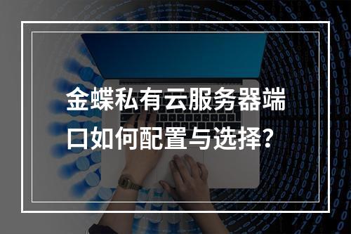 金蝶私有云服务器端口如何配置与选择？