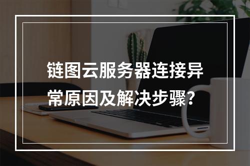 链图云服务器连接异常原因及解决步骤？