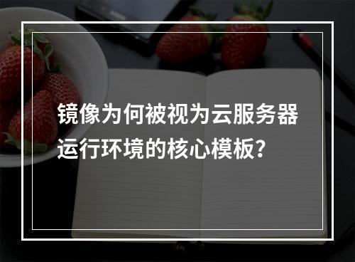 镜像为何被视为云服务器运行环境的核心模板？