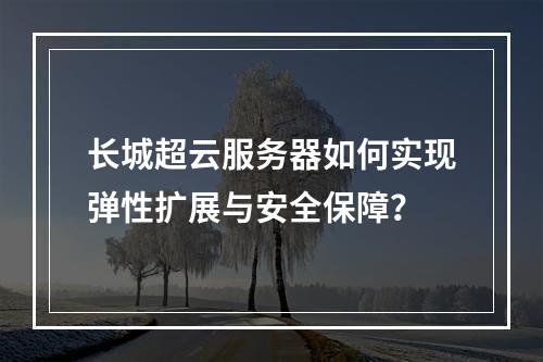 长城超云服务器如何实现弹性扩展与安全保障？