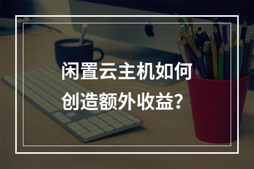 闲置云主机如何创造额外收益？
