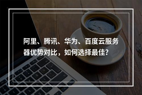 阿里、腾讯、华为、百度云服务器优势对比，如何选择最佳？