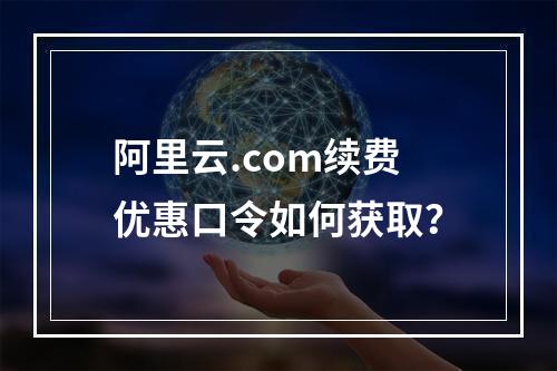 阿里云.com续费优惠口令如何获取？