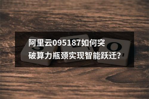 阿里云095187如何突破算力瓶颈实现智能跃迁？