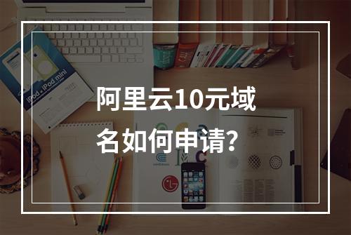 阿里云10元域名如何申请？