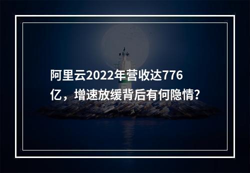 阿里云2022年营收达776亿，增速放缓背后有何隐情？