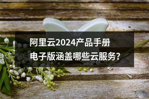 阿里云2024产品手册电子版涵盖哪些云服务？