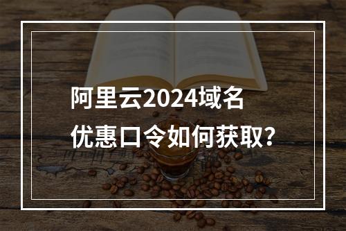 阿里云2024域名优惠口令如何获取？