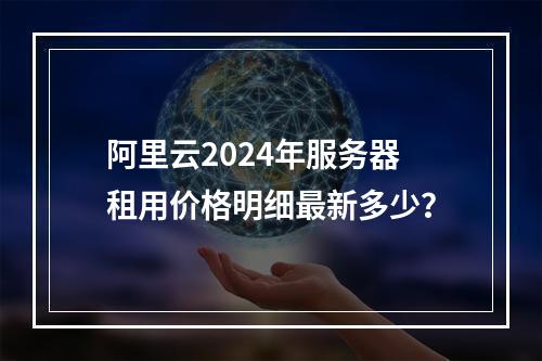 阿里云2024年服务器租用价格明细最新多少？