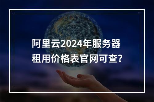 阿里云2024年服务器租用价格表官网可查？