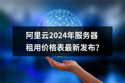 阿里云2024年服务器租用价格表最新发布？