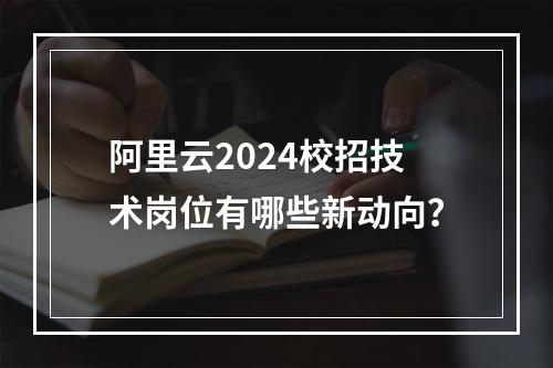 阿里云2024校招技术岗位有哪些新动向？