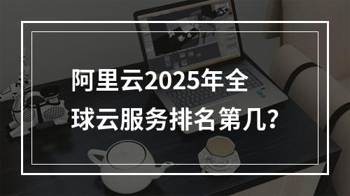 阿里云2025年全球云服务排名第几？