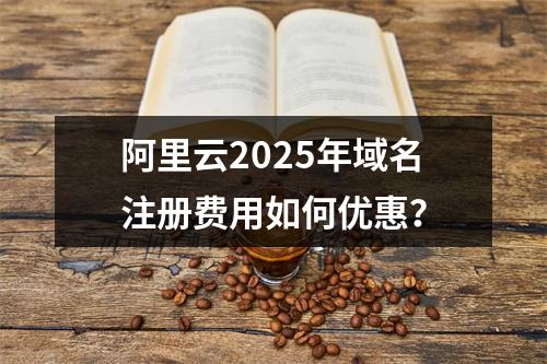 阿里云2025年域名注册费用如何优惠？