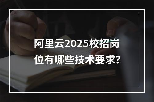 阿里云2025校招岗位有哪些技术要求？