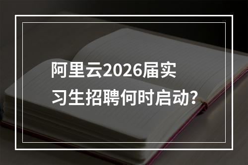 阿里云2026届实习生招聘何时启动？