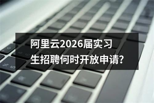 阿里云2026届实习生招聘何时开放申请？