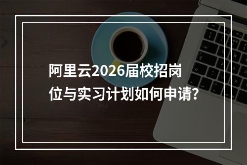 阿里云2026届校招岗位与实习计划如何申请？