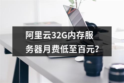 阿里云32G内存服务器月费低至百元？