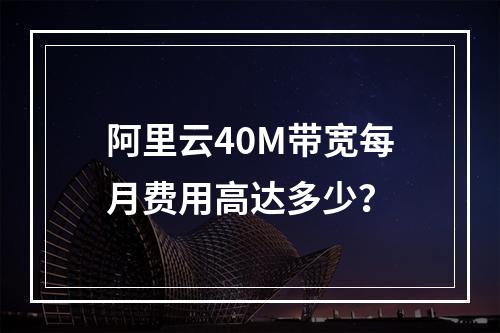 阿里云40M带宽每月费用高达多少？
