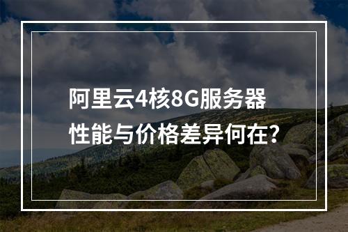 阿里云4核8G服务器性能与价格差异何在？