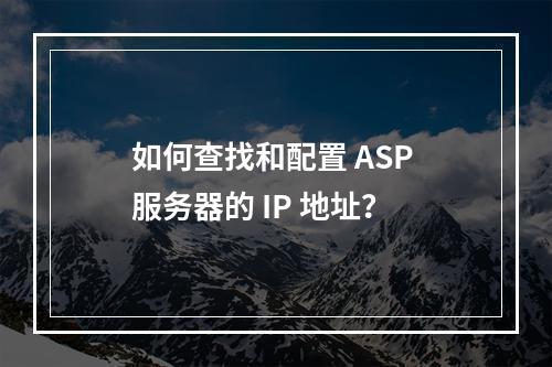 如何查找和配置 ASP 服务器的 IP 地址?
