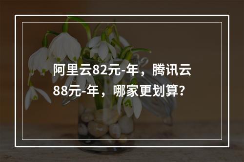 阿里云82元-年，腾讯云88元-年，哪家更划算？