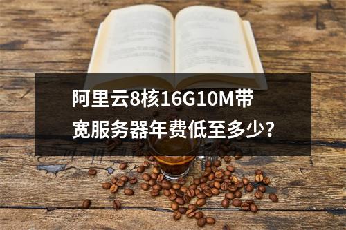 阿里云8核16G10M带宽服务器年费低至多少？