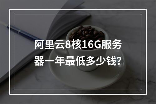 阿里云8核16G服务器一年最低多少钱？