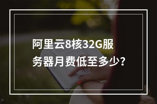 阿里云8核32G服务器月费低至多少？