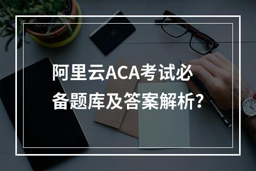 阿里云ACA考试必备题库及答案解析？