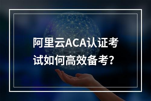 阿里云ACA认证考试如何高效备考？