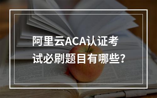 阿里云ACA认证考试必刷题目有哪些？