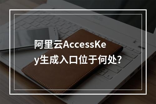 阿里云AccessKey生成入口位于何处？