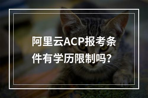 阿里云ACP报考条件有学历限制吗？