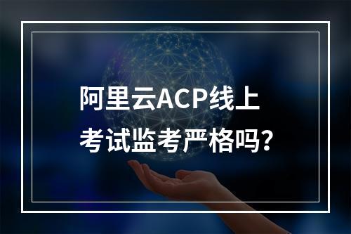 阿里云ACP线上考试监考严格吗？