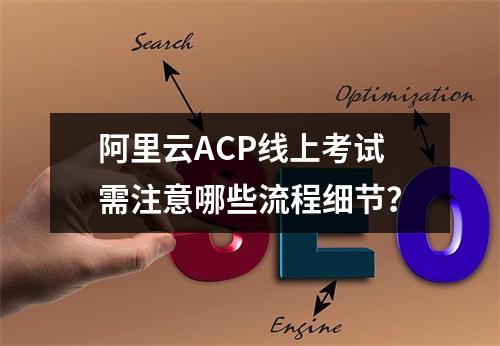 阿里云ACP线上考试需注意哪些流程细节？