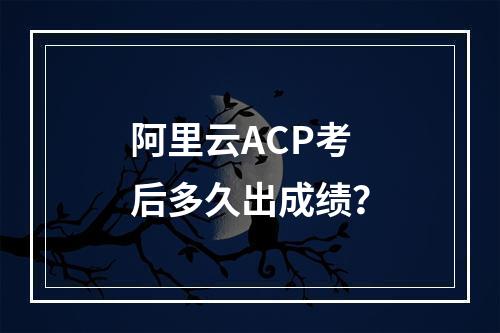 阿里云ACP考后多久出成绩？