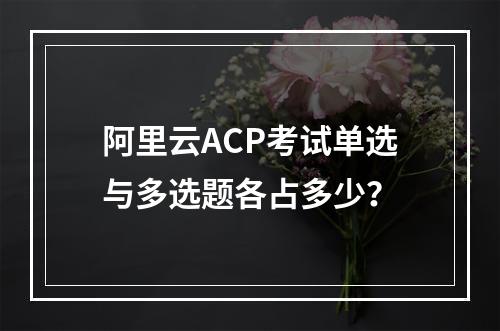 阿里云ACP考试单选与多选题各占多少？