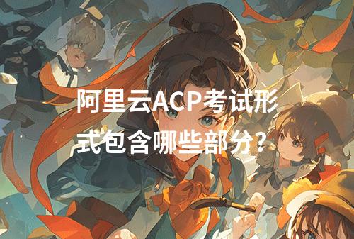 阿里云ACP考试形式包含哪些部分？