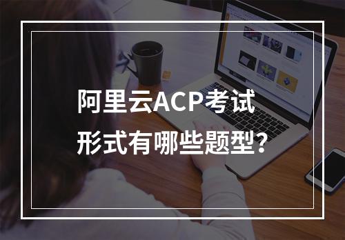 阿里云ACP考试形式有哪些题型？