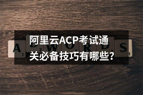 阿里云ACP考试通关必备技巧有哪些？